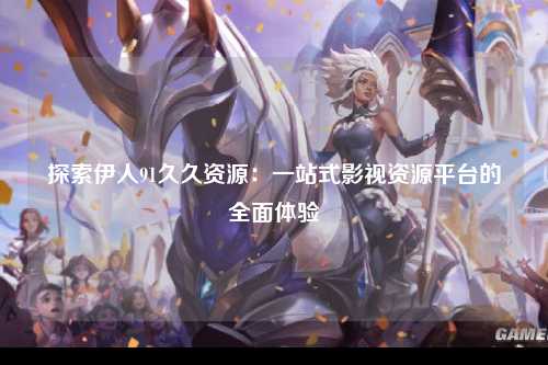探索伊人91久久资源：一站式影视资源平台的全面体验