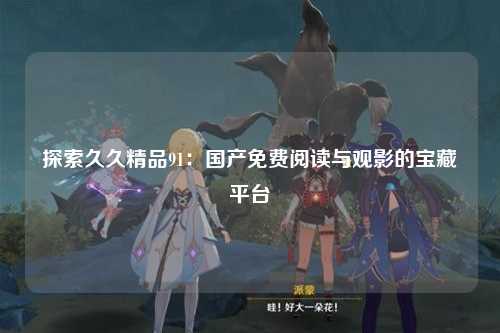 探索久久精品91：国产免费阅读与观影的宝藏平台