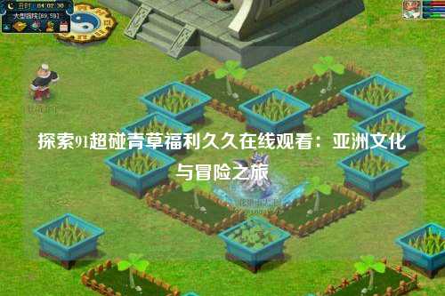探索91超碰青草福利久久在线观看：亚洲文化与冒险之旅