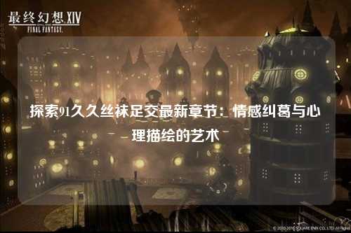 探索91久久丝袜足交最新章节：情感纠葛与心理描绘的艺术