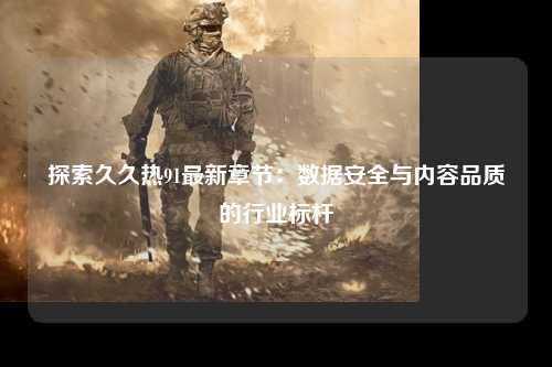 探索久久热91最新章节：数据安全与内容品质的行业标杆