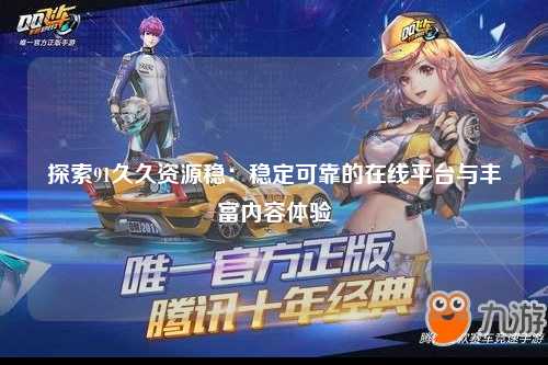 探索91久久资源稳：稳定可靠的在线平台与丰富内容体验