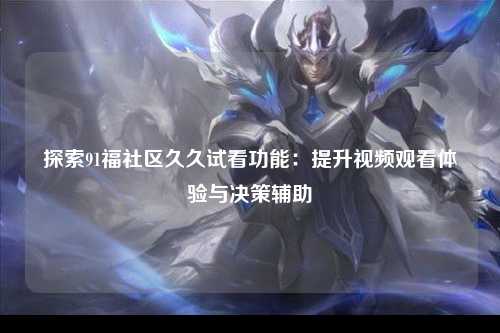 探索91福社区久久试看功能：提升视频观看体验与决策辅助