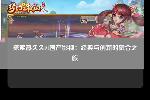 探索热久久91国产影视：经典与创新的融合之旅