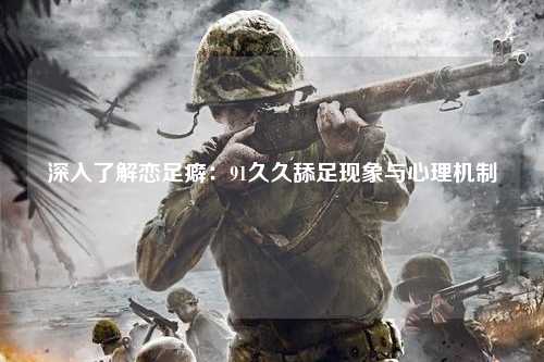 深入了解恋足癖：91久久舔足现象与心理机制