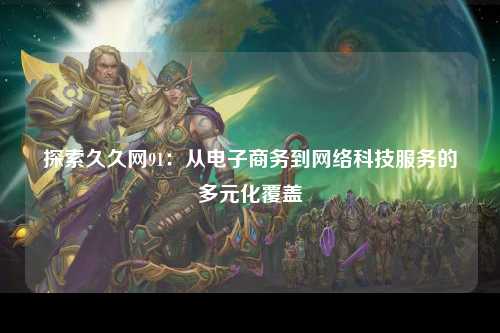 探索久久网91：从电子商务到网络科技服务的多元化覆盖
