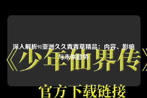 深入解析91亚洲久久青青草精品：内容、影响与未来趋势
