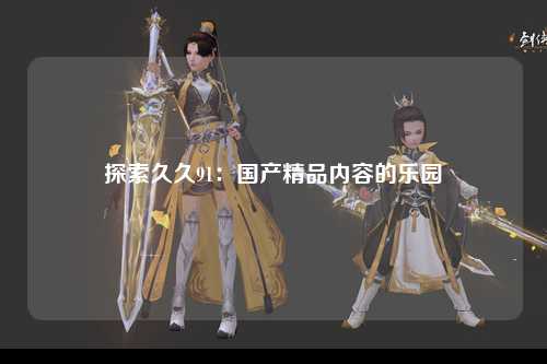 探索久久91：国产精品内容的乐园
