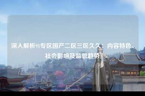 深入解析91专区国产二区三区久久：内容特色、社会影响及监管趋势