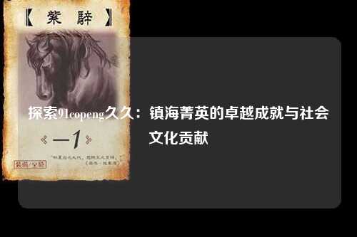 探索91copeng久久：镇海菁英的卓越成就与社会文化贡献
