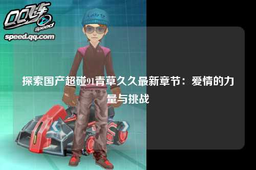 探索国产超碰91青草久久最新章节：爱情的力量与挑战