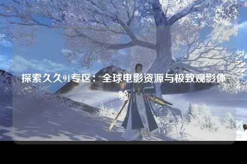 探索久久91专区：全球电影资源与极致观影体验