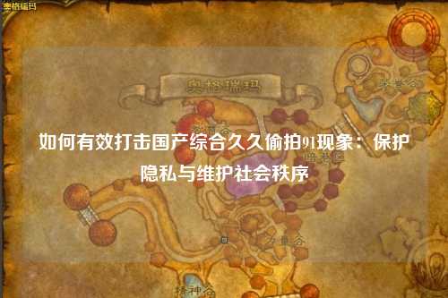 如何有效打击国产综合久久偷拍91现象：保护隐私与维护社会秩序