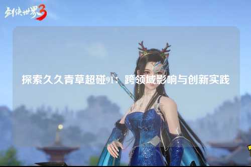 探索久久青草超碰91：跨领域影响与创新实践