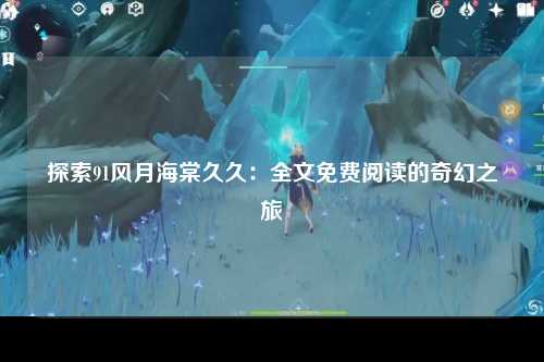 探索91风月海棠久久：全文免费阅读的奇幻之旅