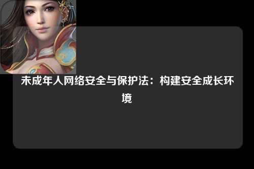 未成年人网络安全与保护法：构建安全成长环境