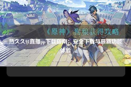 热久久91直播pp下载指南：安全下载与最新功能体验