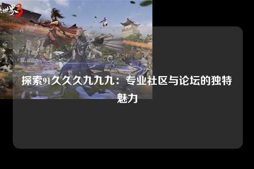 探索91久久久九九九：专业社区与论坛的独特魅力