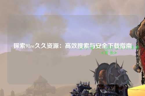 探索91re久久资源：高效搜索与安全下载指南