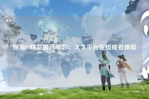 探索91精品国产电影：久久平台在线观看体验