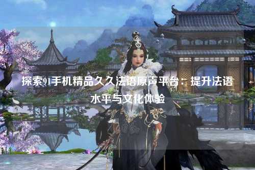 探索91手机精品久久法语原声平台：提升法语水平与文化体验