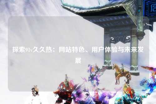 探索91v久久热：网站特色、用户体验与未来发展