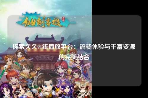 探索久久91线播放平台：流畅体验与丰富资源的完美结合