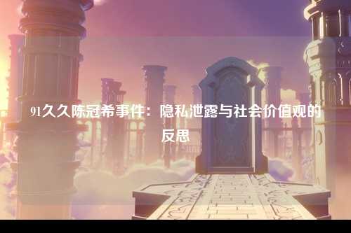 91久久陈冠希事件：隐私泄露与社会价值观的反思