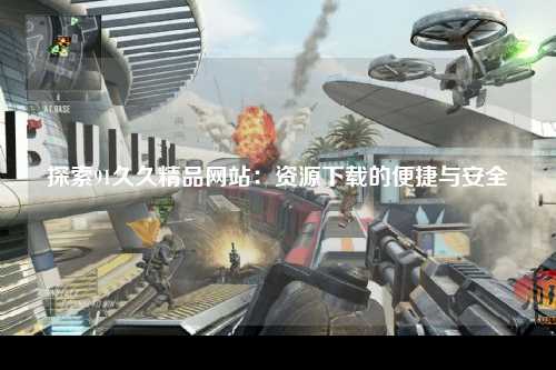 探索91久久精品网站：资源下载的便捷与安全