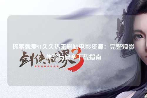 探索就爱91久久热无删减电影资源：完整观影体验与安全下载指南