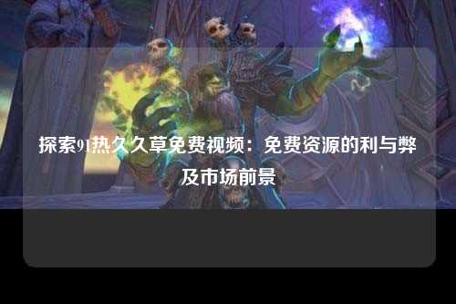 探索91热久久草免费视频：免费资源的利与弊及市场前景