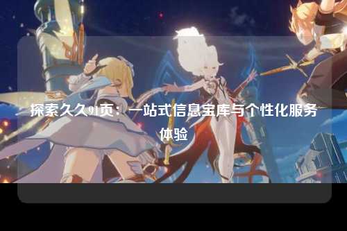 探索久久91页：一站式信息宝库与个性化服务体验