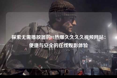 探索无需播放器的91热爆久久久久视频网站：便捷与安全的在线观影体验