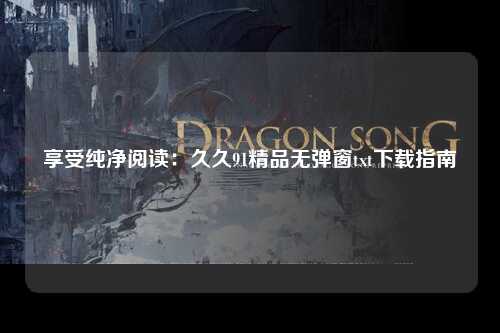 享受纯净阅读：久久91精品无弹窗txt下载指南