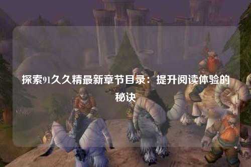 探索91久久精最新章节目录：提升阅读体验的秘诀