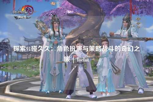 探索91碰久久：角色扮演与策略战斗的奇幻之旅 | loclot