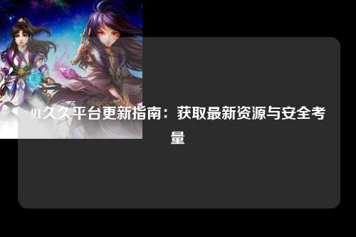 91久久平台更新指南：获取最新资源与安全考量