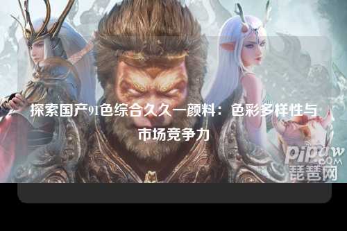 探索国产91色综合久久一颜料：色彩多样性与市场竞争力