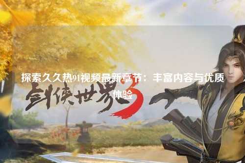 探索久久热91视频最新章节：丰富内容与优质体验