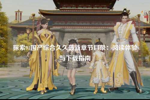 探索91国产综合久久最新章节目录：阅读体验与下载指南