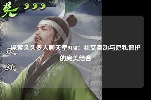 探索久久多人聊天室9158：社交互动与隐私保护的完美结合