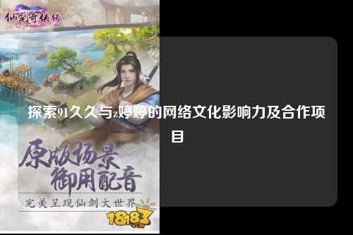 探索91久久与z婷婷的网络文化影响力及合作项目