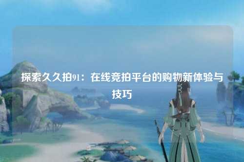 探索久久拍91：在线竞拍平台的购物新体验与技巧