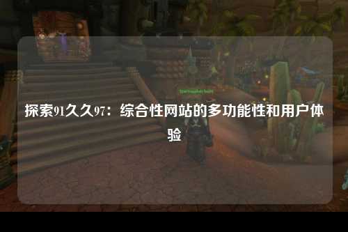 探索91久久97：综合性网站的多功能性和用户体验