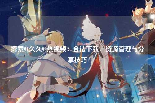 探索91久久99热视频：合法下载、资源管理与分享技巧
