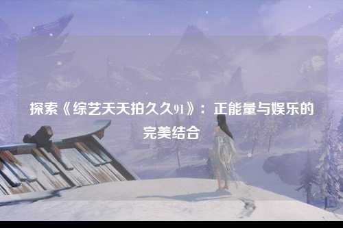 探索《综艺天天拍久久91》：正能量与娱乐的完美结合