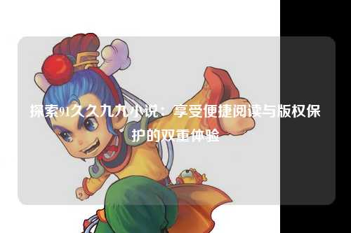 探索91久久九九小说：享受便捷阅读与版权保护的双重体验