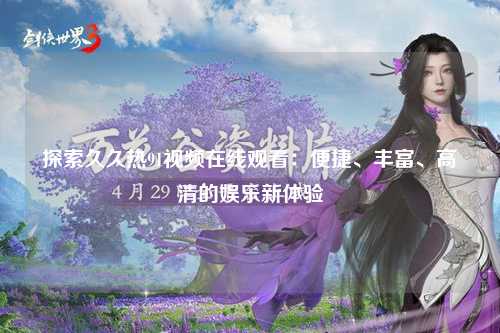 探索久久热91视频在线观看：便捷、丰富、高清的娱乐新体验