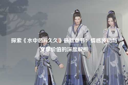 探索《水中色91久久》最新章节：情感波动与文学价值的深度解析