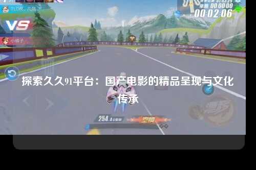 探索久久91平台：国产电影的精品呈现与文化传承